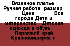 Вязанное платье. Ручная работа. размер 110- 116 › Цена ­ 2 500 - Все города Дети и материнство » Детская одежда и обувь   . Пермский край,Красновишерск г.